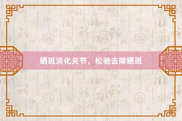 晒斑淡化关节，松驰去除晒斑